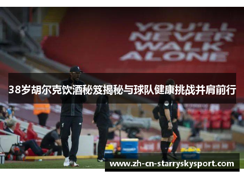 38岁胡尔克饮酒秘笈揭秘与球队健康挑战并肩前行