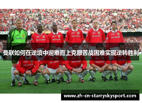 曼联如何在逆境中迎难而上克服苦战困难实现逆转胜利