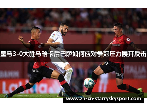 皇马3-0大胜马略卡后巴萨如何应对争冠压力展开反击