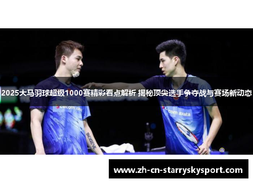 2025大马羽球超级1000赛精彩看点解析 揭秘顶尖选手争夺战与赛场新动态