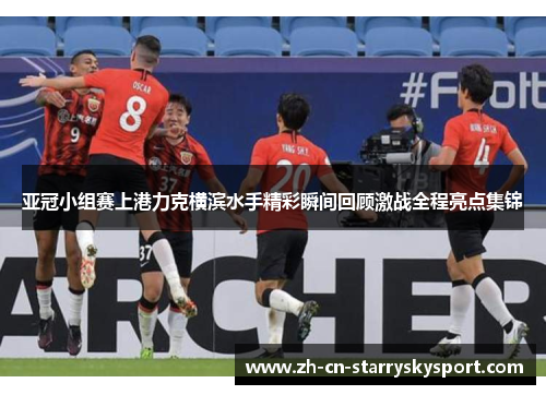 亚冠小组赛上港力克横滨水手精彩瞬间回顾激战全程亮点集锦