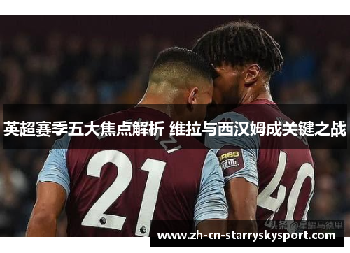 英超赛季五大焦点解析 维拉与西汉姆成关键之战