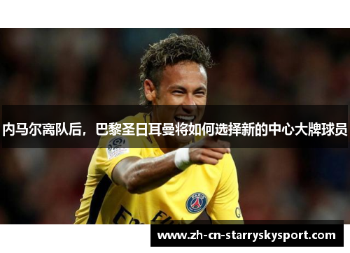内马尔离队后，巴黎圣日耳曼将如何选择新的中心大牌球员