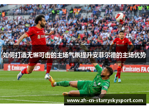 如何打造无懈可击的主场气氛提升安菲尔德的主场优势