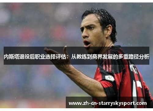 内斯塔退役后职业选择评估：从教练到商界发展的多重路径分析