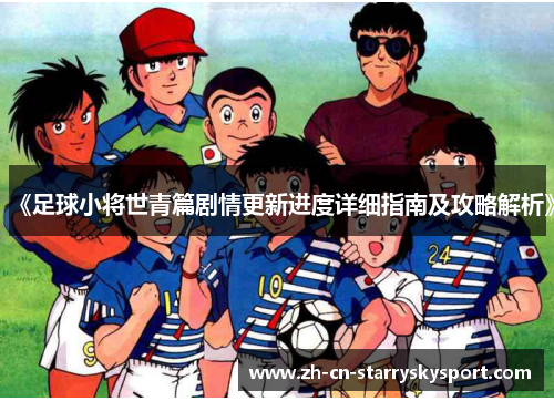 《足球小将世青篇剧情更新进度详细指南及攻略解析》