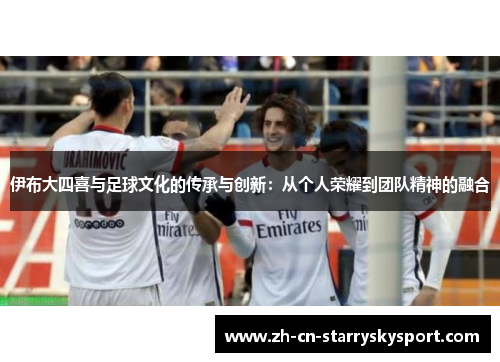 伊布大四喜与足球文化的传承与创新：从个人荣耀到团队精神的融合