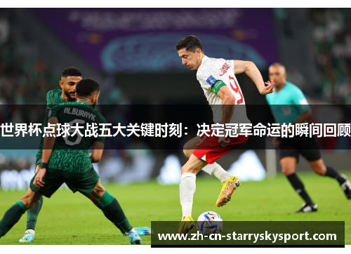 世界杯点球大战五大关键时刻：决定冠军命运的瞬间回顾