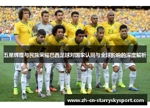 五星辉煌与民族荣耀巴西足球对国家认同与全球影响的深度解析