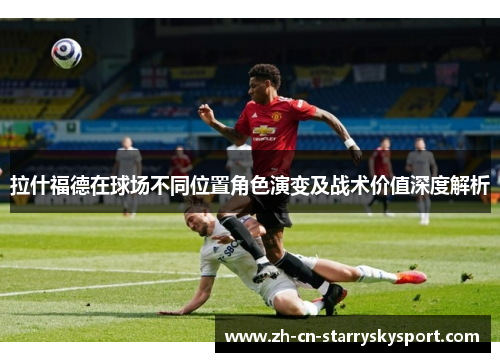 拉什福德在球场不同位置角色演变及战术价值深度解析