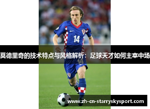 莫德里奇的技术特点与风格解析：足球天才如何主宰中场