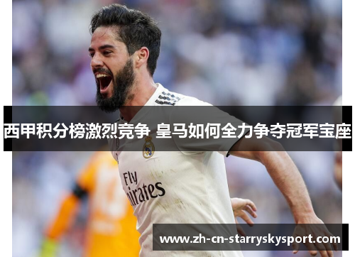 西甲积分榜激烈竞争 皇马如何全力争夺冠军宝座 西甲积分榜激烈竞争 皇马如何全力争夺冠军宝座