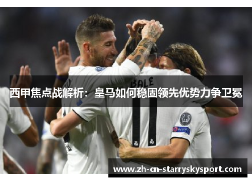 西甲焦点战解析:皇马如何稳固领先优势力争卫冕 西甲焦点战解析:皇马如何稳固领先优势力争卫冕