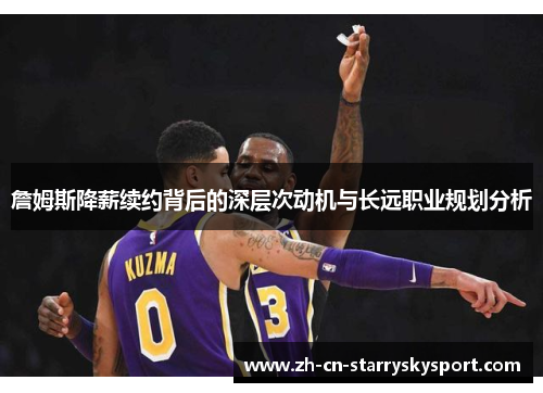 詹姆斯降薪续约背后的深层次动机与长远职业规划分析 詹姆斯降薪续约背后的深层次动机与长远职业规划分析