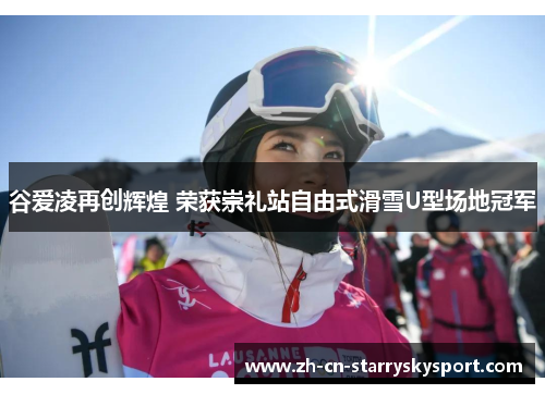 谷爱凌再创辉煌 荣获崇礼站自由式滑雪U型场地冠军 谷爱凌再创辉煌 荣获崇礼站自由式滑雪U型场地冠军