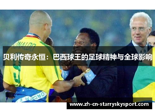 贝利传奇永恒:巴西球王的足球精神与全球影响 贝利传奇永恒:巴西球王的足球精神与全球影响