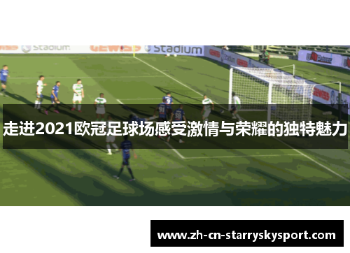 走进2021欧冠足球场感受激情与荣耀的独特魅力