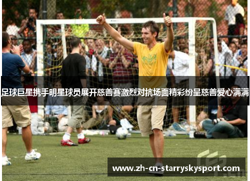 足球巨星携手明星球员展开慈善赛激烈对抗场面精彩纷呈慈善爱心满满