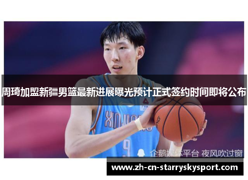 周琦加盟新疆男篮最新进展曝光预计正式签约时间即将公布