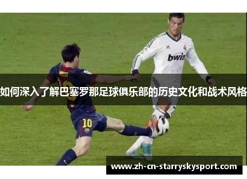 如何深入了解巴塞罗那足球俱乐部的历史文化和战术风格