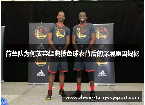 荷兰队为何放弃经典橙色球衣背后的深层原因揭秘